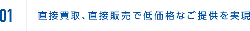 01 直接買取、直接販売で低価格なご提供を実現