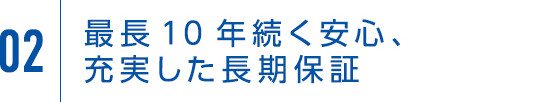 02 最長10年続く安心、充実した長期保証