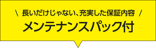 長いだけじゃない、充実した保証内容 メンテナンスパック付