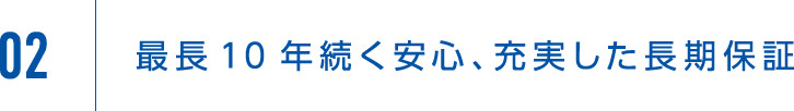 02 最長10年続く安心、充実した長期保証